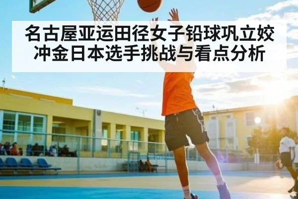 名古屋亚运田径女子铅球巩立姣冲金日本选手挑战与看点分析