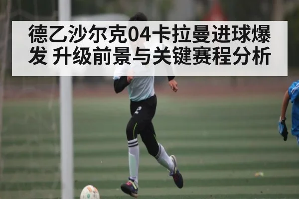 德乙沙尔克04卡拉曼进球爆发 升级前景与关键赛程分析