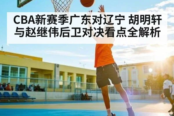 CBA新赛季广东对辽宁 胡明轩与赵继伟后卫对决看点全解析