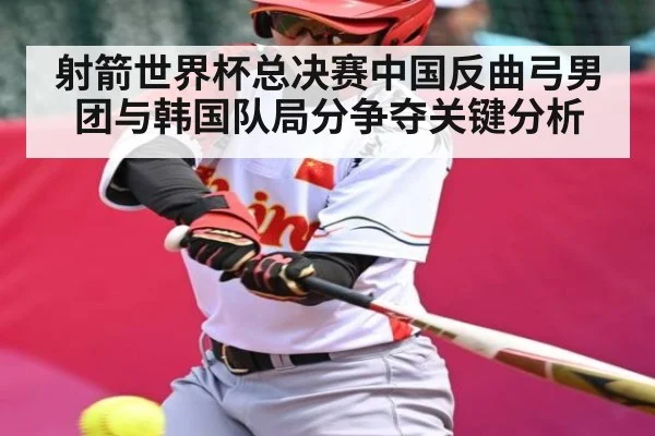 射箭世界杯总决赛中国反曲弓男团与韩国队局分争夺关键分析
